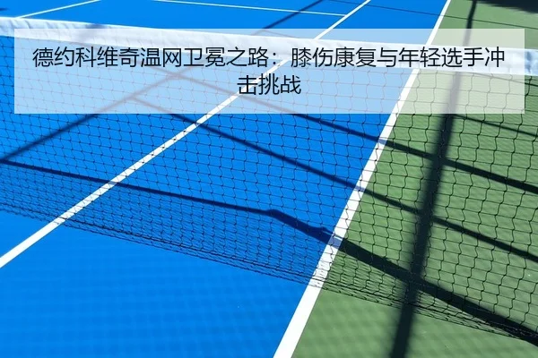 德约科维奇温网卫冕之路：膝伤康复与年轻选手冲击挑战