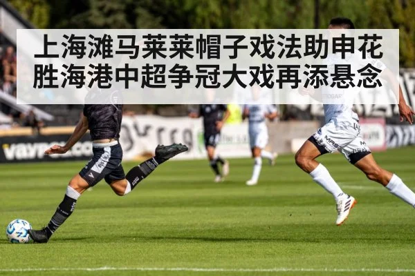 上海滩马莱莱帽子戏法助申花胜海港中超争冠大戏再添悬念