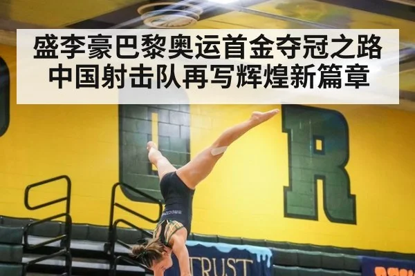 盛李豪巴黎奥运首金夺冠之路 中国射击队再写辉煌新篇章