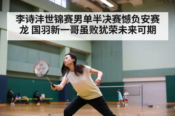李诗沣世锦赛男单半决赛憾负安赛龙 国羽新一哥虽败犹荣未来可期