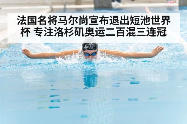 法国名将马尔尚宣布退出短池世界杯 专注洛杉矶奥运二百混三连冠